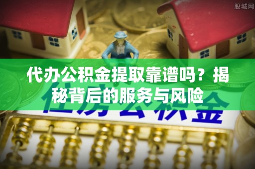 甘肃代办公积金提取靠谱吗？揭秘背后的服务与风险