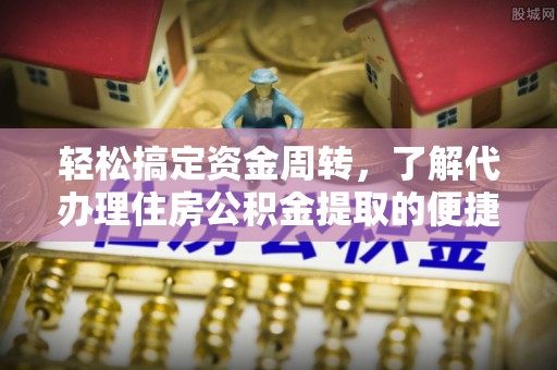 甘肃轻松搞定资金周转，了解代办理住房公积金提取的便捷之道