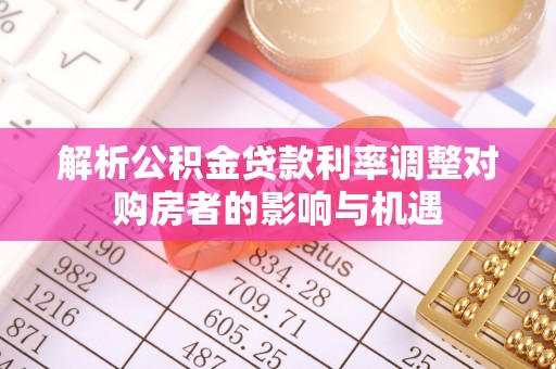 甘肃解析公积金贷款利率调整对购房者的影响与机遇