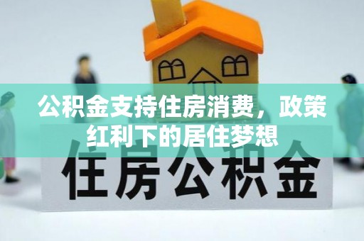甘肃公积金支持住房消费，政策红利下的居住梦想