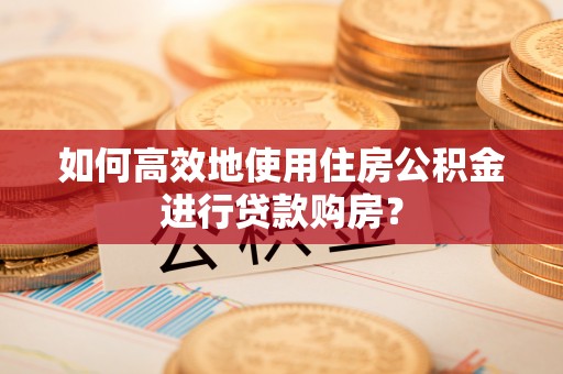 甘肃如何高效地使用住房公积金进行贷款购房？