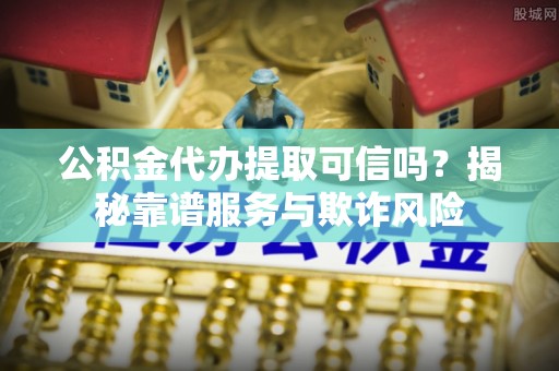 甘肃公积金代办提取可信吗？揭秘靠谱服务与欺诈风险